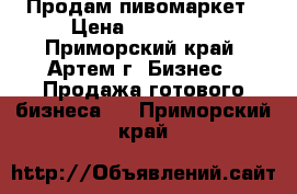 Продам пивомаркет › Цена ­ 750 000 - Приморский край, Артем г. Бизнес » Продажа готового бизнеса   . Приморский край